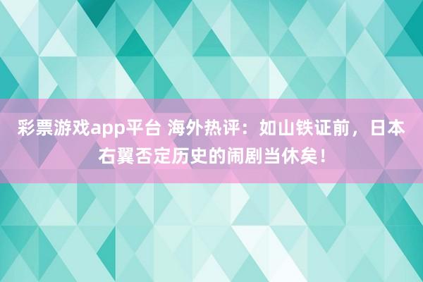 彩票游戏app平台 海外热评：如山铁证前，日本右翼否定历史的闹剧当休矣！