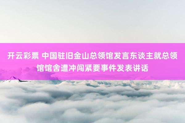 开云彩票 中国驻旧金山总领馆发言东谈主就总领馆馆舍遭冲闯紧要事件发表讲话