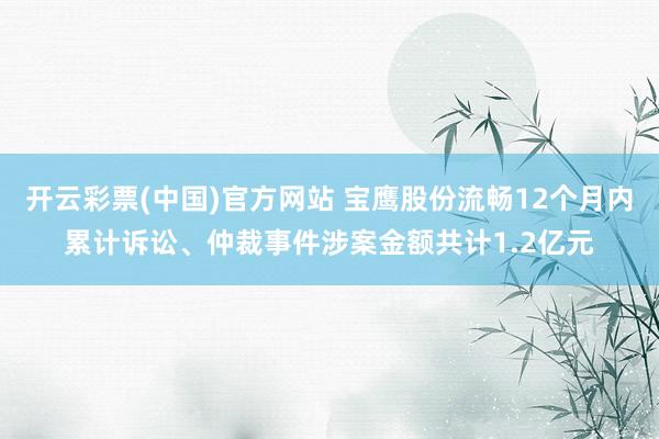 开云彩票(中国)官方网站 宝鹰股份流畅12个月内累计诉讼、仲裁事件涉案金额共计1.2亿元