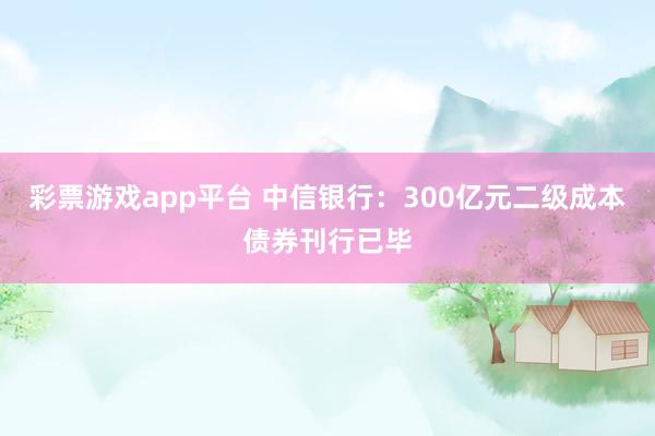 彩票游戏app平台 中信银行：300亿元二级成本债券刊行已毕