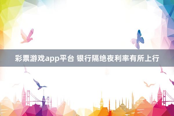 彩票游戏app平台 银行隔绝夜利率有所上行