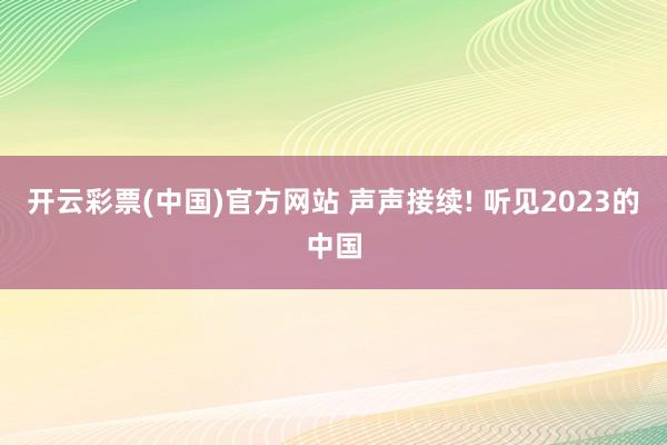 开云彩票(中国)官方网站 声声接续! 听见2023的中国