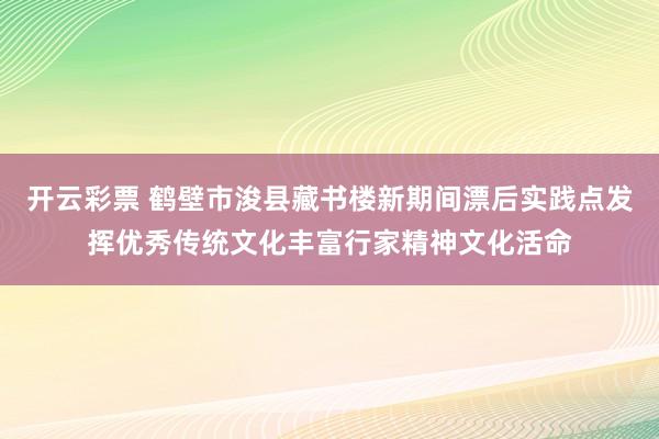 开云彩票 鹤壁市浚县藏书楼新期间漂后实践点发挥优秀传统文化丰富行家精神文化活命