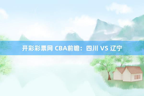 开彩彩票网 CBA前瞻：四川 VS 辽宁