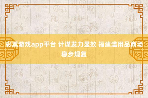 彩票游戏app平台 计谋发力显效 福建滥用品商场稳步规复