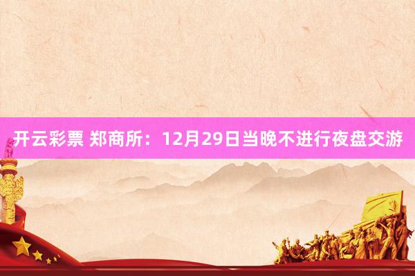 开云彩票 郑商所：12月29日当晚不进行夜盘交游