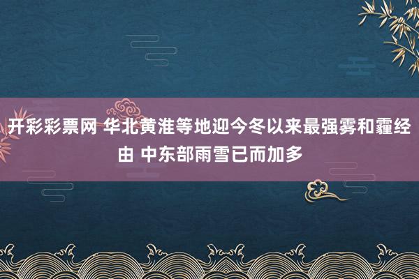 开彩彩票网 华北黄淮等地迎今冬以来最强雾和霾经由 中东部雨雪已而加多