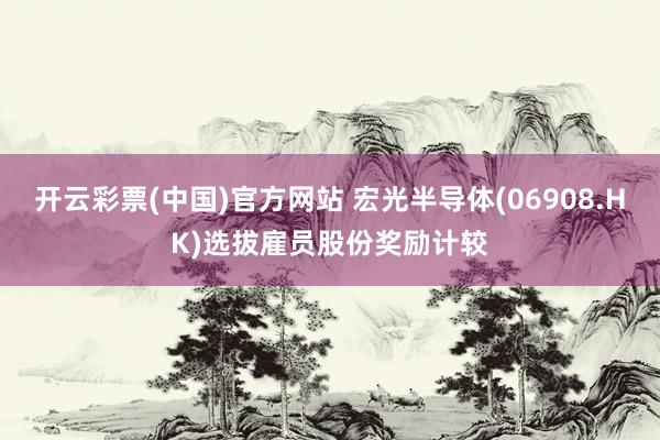 开云彩票(中国)官方网站 宏光半导体(06908.HK)选拔雇员股份奖励计较