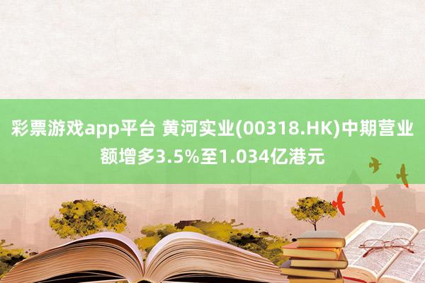 彩票游戏app平台 黄河实业(00318.HK)中期营业额增多3.5%至1.034亿港元