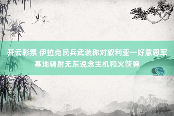 开云彩票 伊拉克民兵武装称对叙利亚一好意思军基地辐射无东说念主机和火箭弹