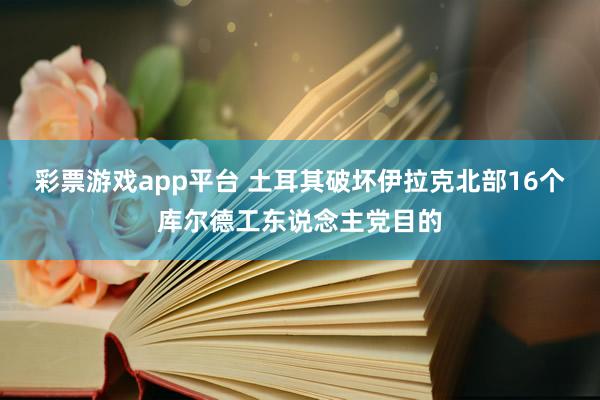 彩票游戏app平台 土耳其破坏伊拉克北部16个库尔德工东说念主党目的