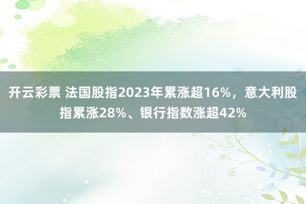 开云彩票 法国股指2023年累涨超16%，意大利股指累涨28%、银行指数涨超42%