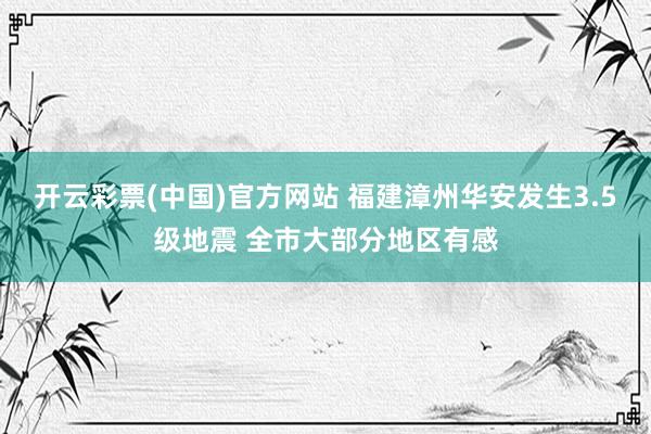 开云彩票(中国)官方网站 福建漳州华安发生3.5级地震 全市大部分地区有感