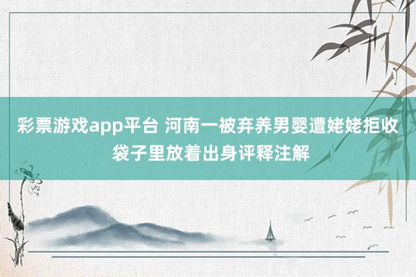 彩票游戏app平台 河南一被弃养男婴遭姥姥拒收 袋子里放着出身评释注解