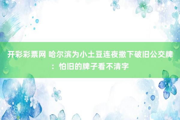 开彩彩票网 哈尔滨为小土豆连夜撤下破旧公交牌：怕旧的牌子看不清字