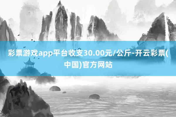 彩票游戏app平台收支30.00元/公斤-开云彩票(中国)官方网站