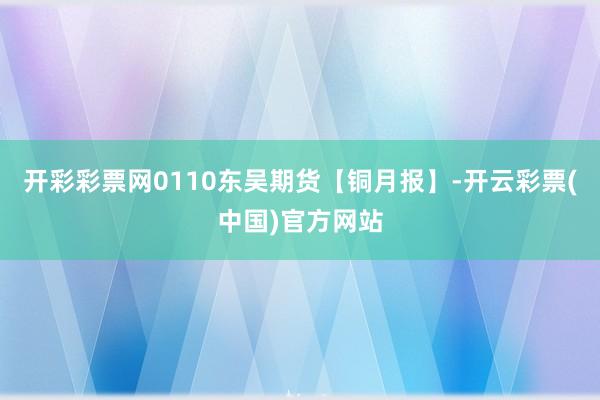 开彩彩票网0110东吴期货【铜月报】-开云彩票(中国)官方网站