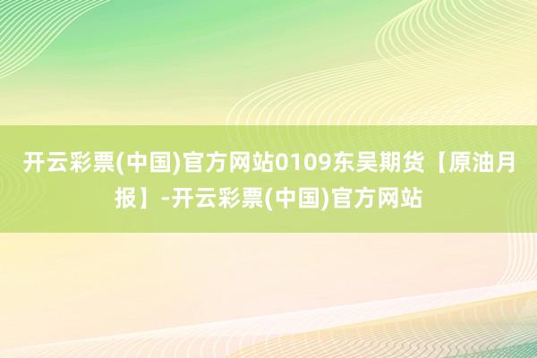 开云彩票(中国)官方网站0109东吴期货【原油月报】-开云彩票(中国)官方网站