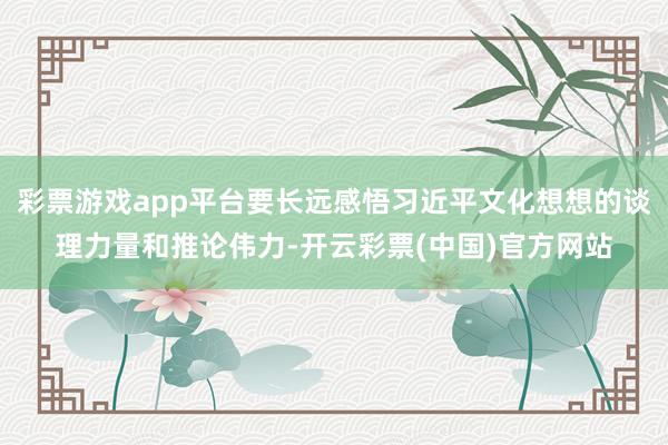 彩票游戏app平台要长远感悟习近平文化想想的谈理力量和推论伟力-开云彩票(中国)官方网站