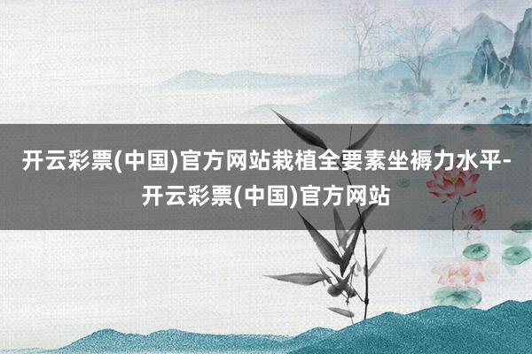 开云彩票(中国)官方网站栽植全要素坐褥力水平-开云彩票(中国)官方网站