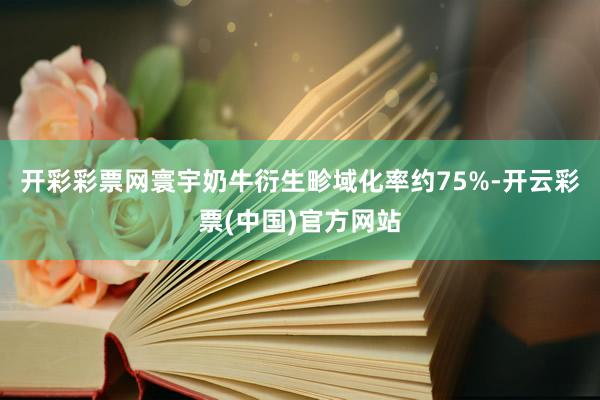 开彩彩票网寰宇奶牛衍生畛域化率约75%-开云彩票(中国)官方网站