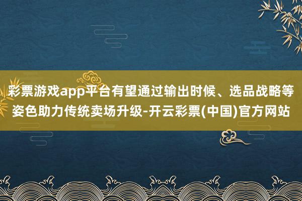 彩票游戏app平台有望通过输出时候、选品战略等姿色助力传统卖场升级-开云彩票(中国)官方网站