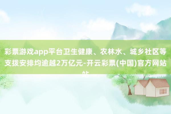 彩票游戏app平台卫生健康、农林水、城乡社区等支拨安排均逾越2万亿元-开云彩票(中国)官方网站