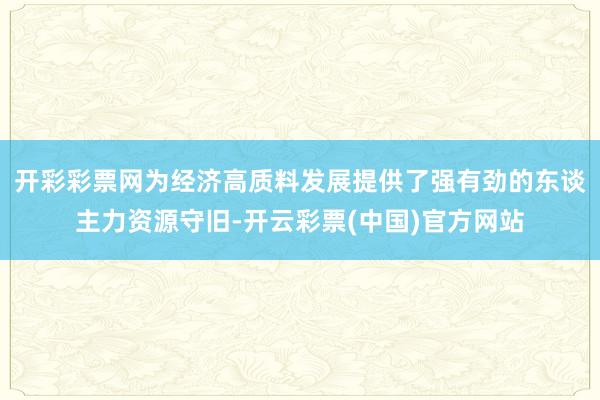 开彩彩票网为经济高质料发展提供了强有劲的东谈主力资源守旧-开云彩票(中国)官方网站