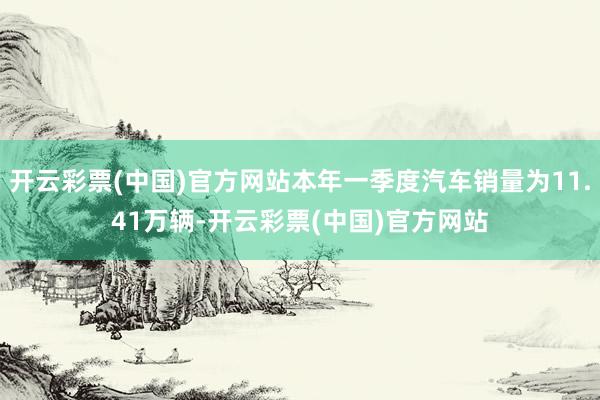 开云彩票(中国)官方网站本年一季度汽车销量为11.41万辆-开云彩票(中国)官方网站