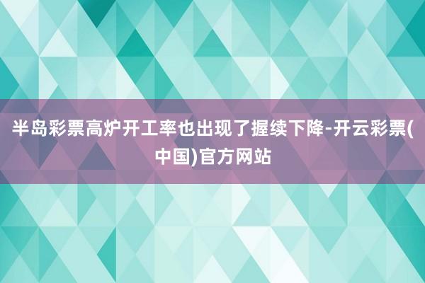 半岛彩票高炉开工率也出现了握续下降-开云彩票(中国)官方网站