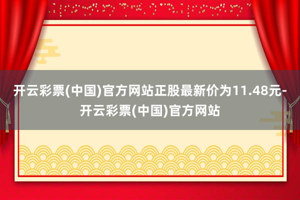 开云彩票(中国)官方网站正股最新价为11.48元-开云彩票(中国)官方网站