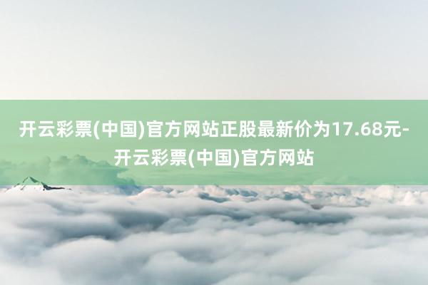 开云彩票(中国)官方网站正股最新价为17.68元-开云彩票(中国)官方网站