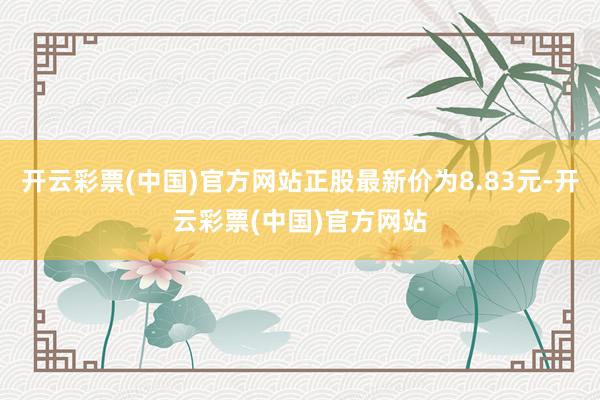 开云彩票(中国)官方网站正股最新价为8.83元-开云彩票(中国)官方网站