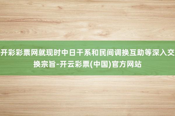 开彩彩票网就现时中日干系和民间调换互助等深入交换宗旨-开云彩票(中国)官方网站