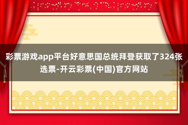 彩票游戏app平台好意思国总统拜登获取了324张选票-开云彩票(中国)官方网站