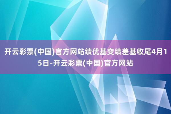 开云彩票(中国)官方网站绩优基变绩差基收尾4月15日-开云彩票(中国)官方网站