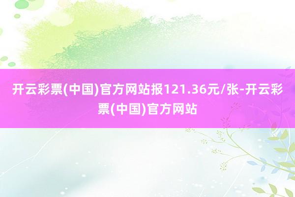 开云彩票(中国)官方网站报121.36元/张-开云彩票(中国)官方网站