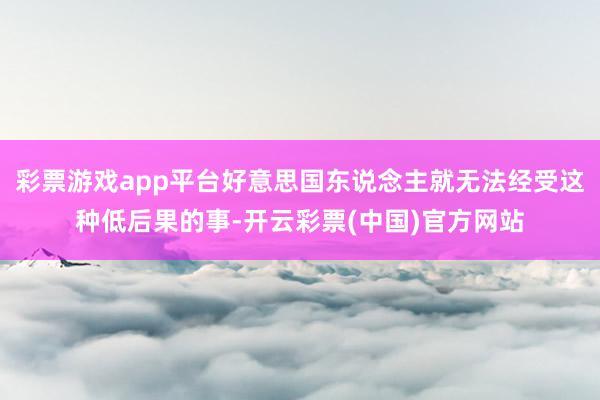 彩票游戏app平台好意思国东说念主就无法经受这种低后果的事-开云彩票(中国)官方网站