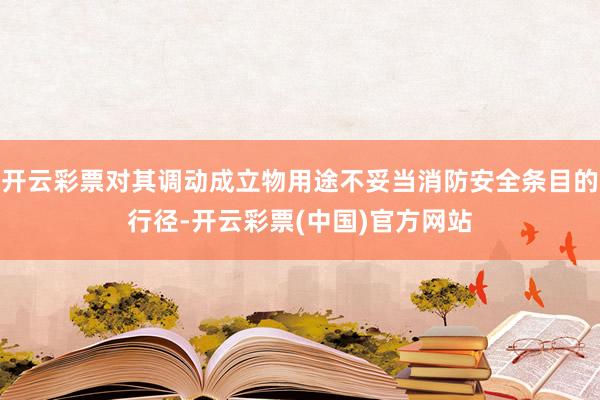 开云彩票对其调动成立物用途不妥当消防安全条目的行径-开云彩票(中国)官方网站