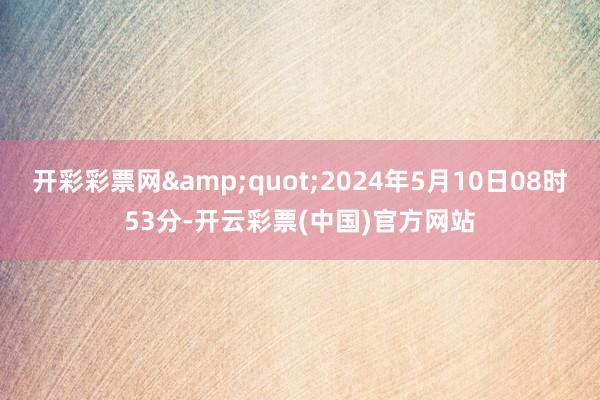 开彩彩票网&quot;2024年5月10日08时53分-开云彩票(中国)官方网站