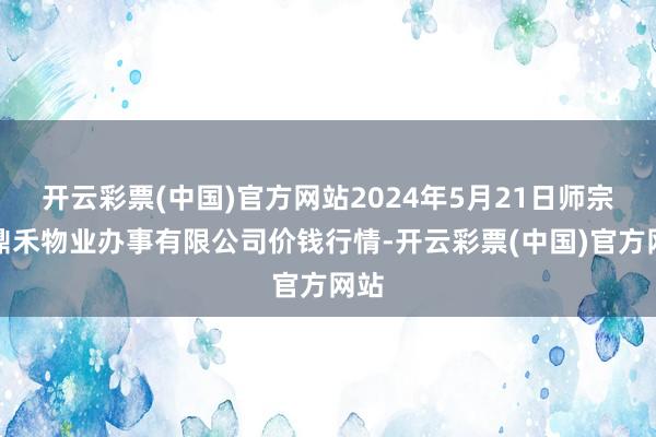 开云彩票(中国)官方网站2024年5月21日师宗县鼎禾物业办事有限公司价钱行情-开云彩票(中国)官方网站