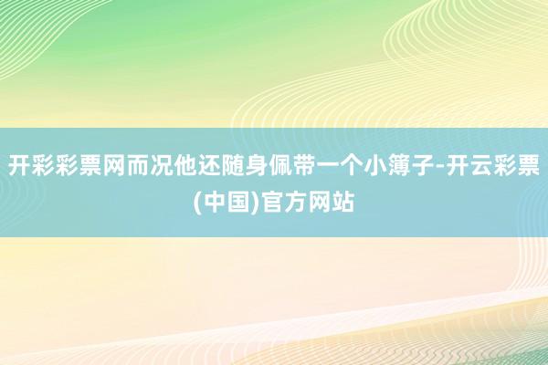 开彩彩票网而况他还随身佩带一个小簿子-开云彩票(中国)官方网站