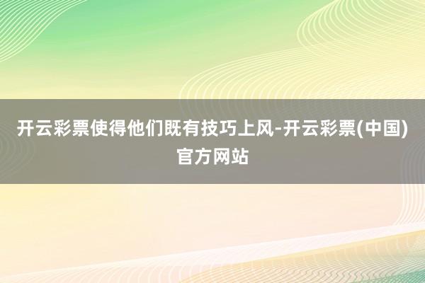 开云彩票使得他们既有技巧上风-开云彩票(中国)官方网站