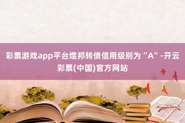 彩票游戏app平台煜邦转债信用级别为“A”-开云彩票(中国)官方网站