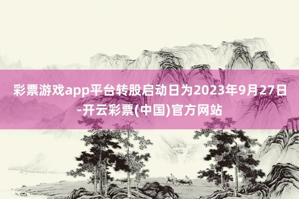 彩票游戏app平台转股启动日为2023年9月27日-开云彩票(中国)官方网站