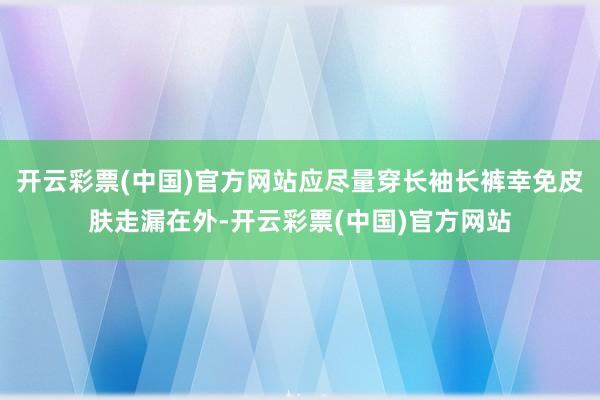 开云彩票(中国)官方网站应尽量穿长袖长裤幸免皮肤走漏在外-开云彩票(中国)官方网站