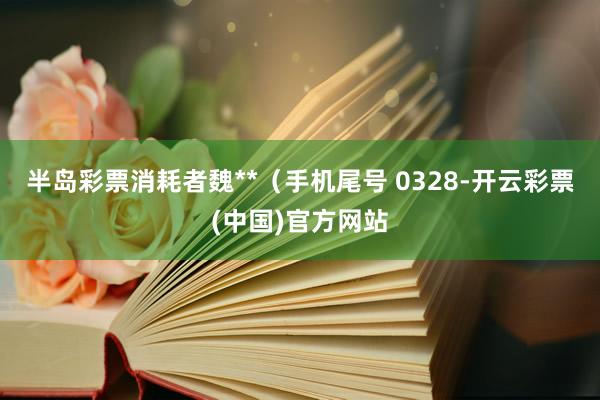 半岛彩票消耗者魏**（手机尾号 0328-开云彩票(中国)官方网站