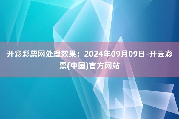 开彩彩票网处理效果：2024年09月09日-开云彩票(中国)官方网站