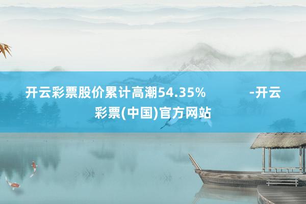 开云彩票股价累计高潮54.35%            -开云彩票(中国)官方网站