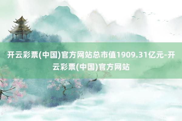 开云彩票(中国)官方网站总市值1909.31亿元-开云彩票(中国)官方网站